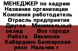 МЕНЕДЖЕР по кадрам › Название организации ­ Компания-работодатель › Отрасль предприятия ­ Другое › Минимальный оклад ­ 1 - Все города Работа » Вакансии   . Кабардино-Балкарская респ.,Нальчик г.